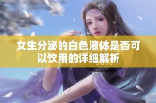 女生分泌的白色液体是否可以饮用的详细解析