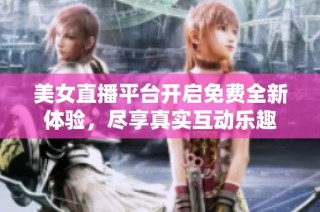 美女直播平台开启免费全新体验，尽享真实互动乐趣