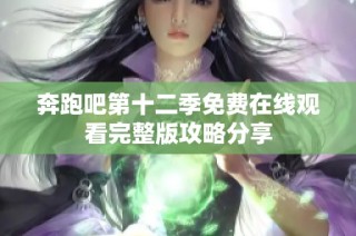 奔跑吧第十二季免费在线观看完整版攻略分享