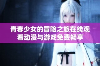 青春少女的冒险之旅在线观看动漫与游戏免费畅享
