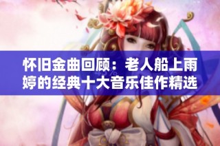 怀旧金曲回顾：老人船上雨婷的经典十大音乐佳作精选