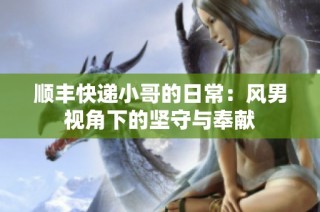 顺丰快递小哥的日常：风男视角下的坚守与奉献