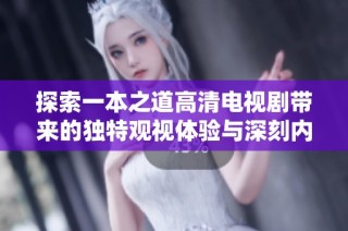 探索一本之道高清电视剧带来的独特观视体验与深刻内涵