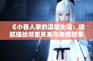 《小巷人家的温暖生活：细腻描绘邻里关系与亲情故事》