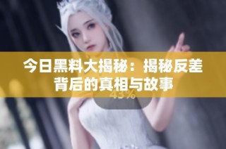 今日黑料大揭秘：揭秘反差背后的真相与故事
