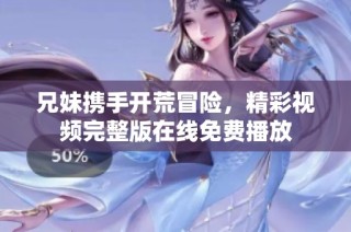 兄妹携手开荒冒险，精彩视频完整版在线免费播放