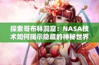 探索哥布林洞窟：NASA技术如何揭示隐藏的神秘世界