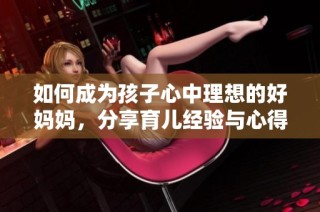 如何成为孩子心中理想的好妈妈，分享育儿经验与心得