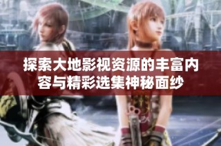 探索大地影视资源的丰富内容与精彩选集神秘面纱