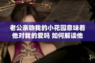 老公亲吻我的小花园意味着他对我的爱吗 如何解读他的情感