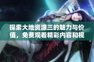 探索大地资源三的魅力与价值，免费观看精彩内容和视频