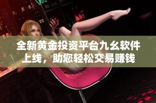 全新黄金投资平台九幺软件上线，助您轻松交易赚钱