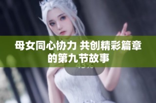 母女同心协力 共创精彩篇章的第九节故事
