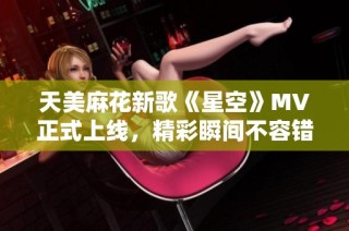 天美麻花新歌《星空》MV正式上线，精彩瞬间不容错过