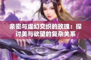 亲密与虚幻交织的玫瑰：探讨美与欲望的复杂关系