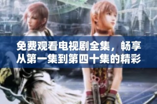 免费观看电视剧全集，畅享从第一集到第四十集的精彩剧情