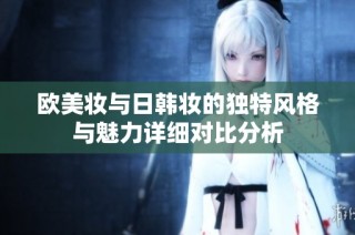 欧美妆与日韩妆的独特风格与魅力详细对比分析