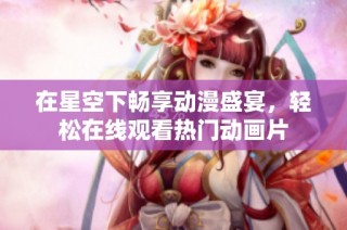在星空下畅享动漫盛宴，轻松在线观看热门动画片