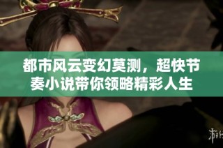 都市风云变幻莫测，超快节奏小说带你领略精彩人生