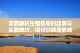 深度解析生殖按摩的起源与实践技巧，探讨其健康影响与未来趋势