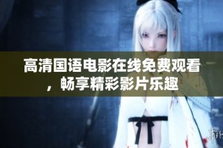 高清国语电影在线免费观看，畅享精彩影片乐趣