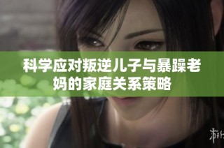 科学应对叛逆儿子与暴躁老妈的家庭关系策略