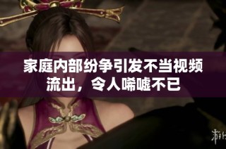 家庭内部纷争引发不当视频流出，令人唏嘘不已