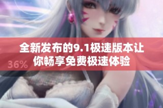 全新发布的9.1极速版本让你畅享免费极速体验