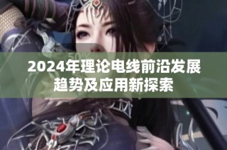 2024年理论电线前沿发展趋势及应用新探索