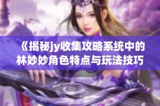 《揭秘jy收集攻略系统中的林妙妙角色特点与玩法技巧》