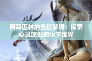 阿司匹林的鱼缸梦境：探索心灵深处的水下世界