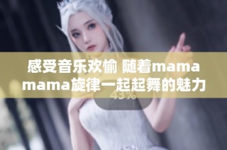 感受音乐欢愉 随着mamamama旋律一起起舞的魅力