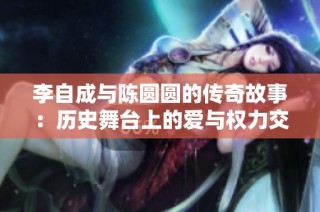 李自成与陈圆圆的传奇故事：历史舞台上的爱与权力交织