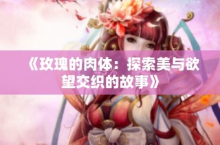 《玫瑰的肉体：探索美与欲望交织的故事》
