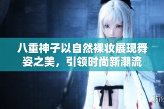 八重神子以自然裸妆展现舞姿之美，引领时尚新潮流