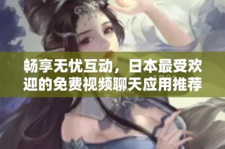 畅享无忧互动，日本最受欢迎的免费视频聊天应用推荐