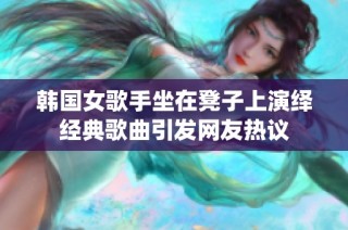 韩国女歌手坐在凳子上演绎经典歌曲引发网友热议