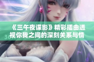 《三午夜谍影》精彩插曲透视你我之间的深刻关系与情感交织