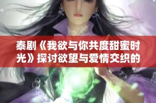 泰剧《我欲与你共度甜蜜时光》探讨欲望与爱情交织的故事