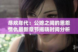 尽欢年代：公媳之间的恩怨情仇最新章节揭晓时间分析