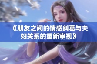 《朋友之间的情感纠葛与夫妇关系的重新审视》