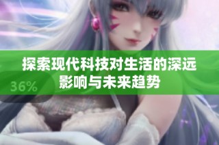 探索现代科技对生活的深远影响与未来趋势