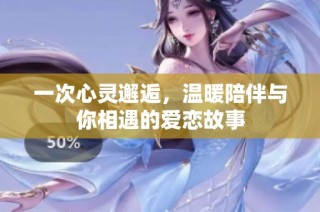 一次心灵邂逅，温暖陪伴与你相遇的爱恋故事