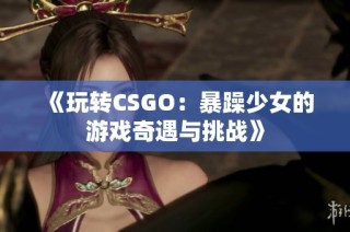 《玩转CSGO：暴躁少女的游戏奇遇与挑战》