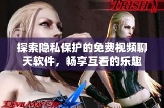 探索隐私保护的免费视频聊天软件，畅享互看的乐趣