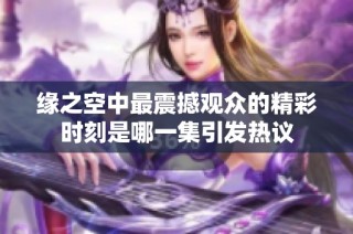 缘之空中最震撼观众的精彩时刻是哪一集引发热议