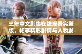三年中文剧集在线观看完整版，畅享精彩剧情与人物发展