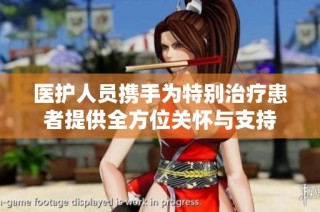 医护人员携手为特别治疗患者提供全方位关怀与支持