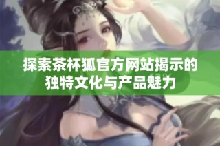 探索茶杯狐官方网站揭示的独特文化与产品魅力