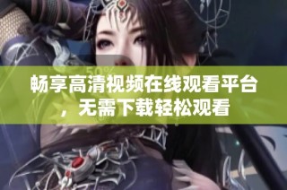 畅享高清视频在线观看平台，无需下载轻松观看